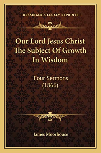 Our Lord Jesus Christ The Subject Of Growth In Wisdom: Four Sermons (1866)