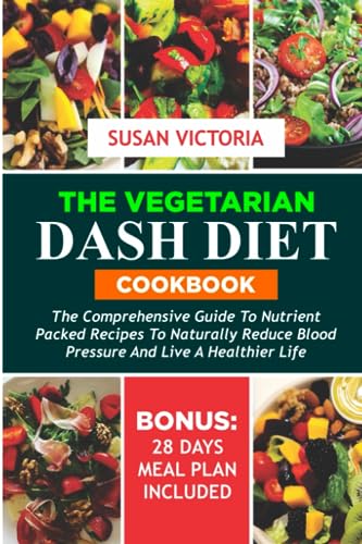 THE VEGETARIAN DASH DIET COOKBOOK: The Comprehensive Guide to Nutrient Packed Recipes to Naturally Reduce Blood Pressure and Live a Healthier Life