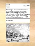 A Catalogue of a Valuable Collection of Antient and Modern Coins and Medals, Containing Very Large and Rich Series, in Gold, Silver, and Copper, of ... ... Which Will Be Sold by Auction, 1777