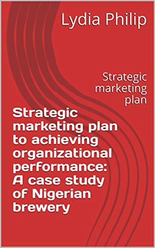 Strategic marketing plan to achieving organizational performance: A case study of Nigerian brewery: Strategic marketing plan (English Edition)