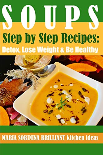 Soups: Step by Step Recipes of Plant Based Soups: Detox, Lose Weight & Be Healthy. (Cookbook: Plant Based)