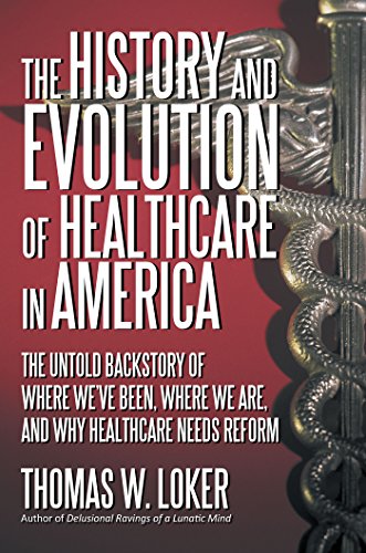 The History and Evolution of Healthcare in America: The Untold Backstory of Where Weâ€™Ve Been, Where We Are, and Why Healthcare Needs Reform
