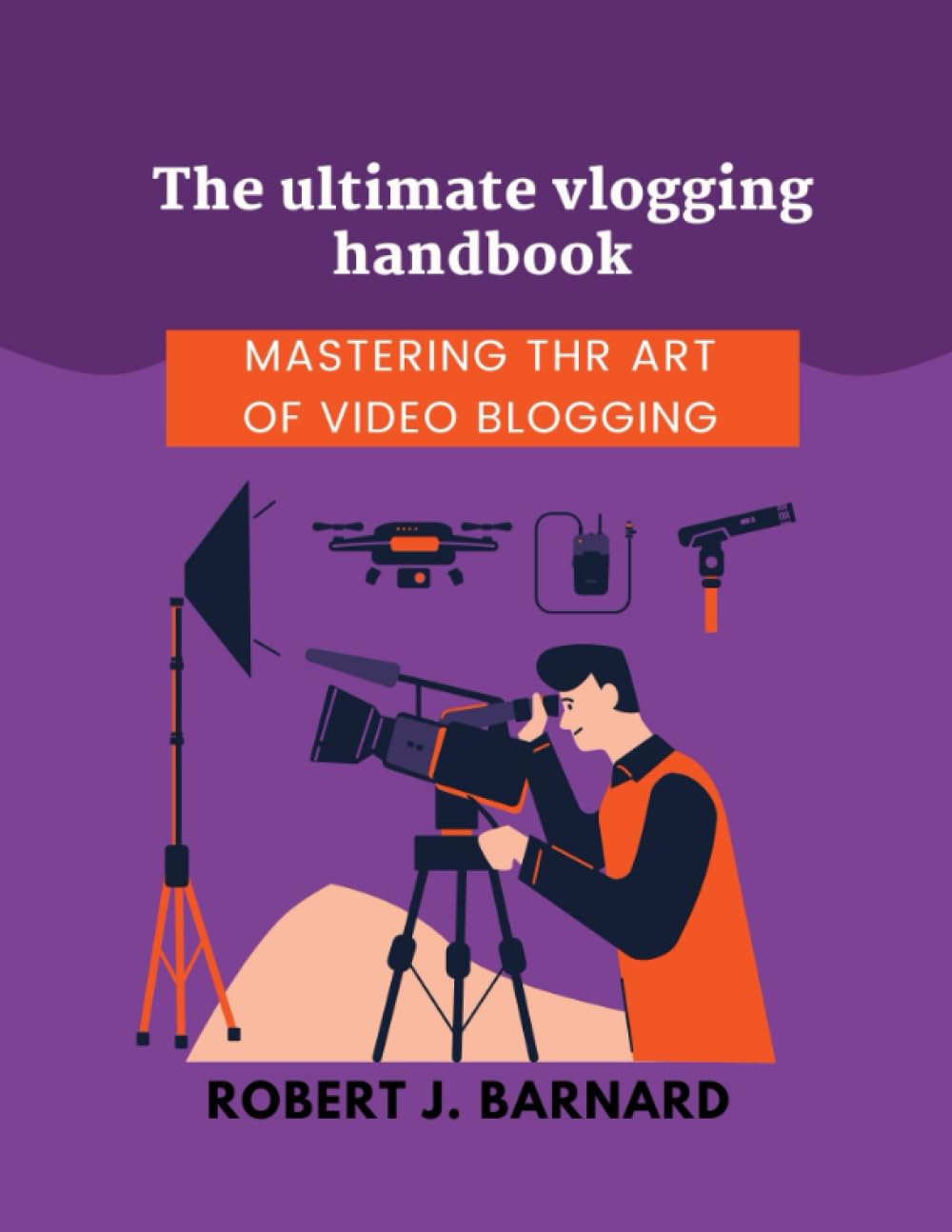 The Ultimate Vlogging Handbook: Mastering the Art of Video Blogging (Robert J. Barnard books on social media management)