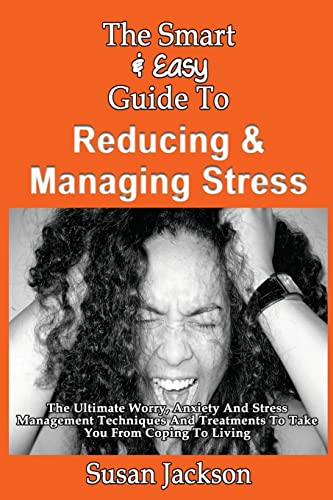 The Smart & Easy Guide To Reducing & Managing Stress: The Ultimate Worry, Anxiety And Stress Management Techniques And Treatments To Take You From Coping To Living