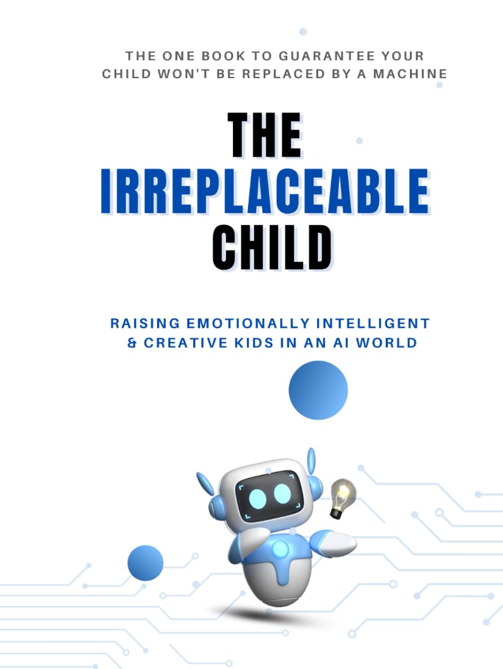 THE IRREPLACEABLE CHILD: RAISING EMOTIONALLY INTELLIGENT & CREATIVE KIDS IN AN AI WORLD