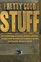 Pretty Good Stuff: An anthology of prose, poetry, fiction, essays and musing by members of the Carlinville Writers Guild 1974280764 Book Cover