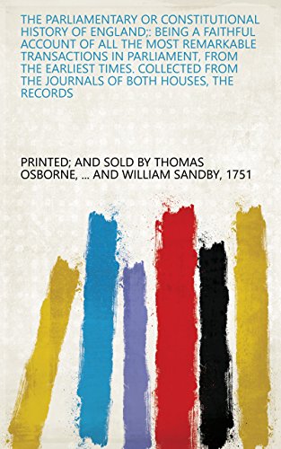 The Parliamentary Or Constitutional History Of England: Being A Faithful Account Of All The Most Remarkable Transactions In Parliament, From The Earliest ... The Journals Of Both Houses, The Records