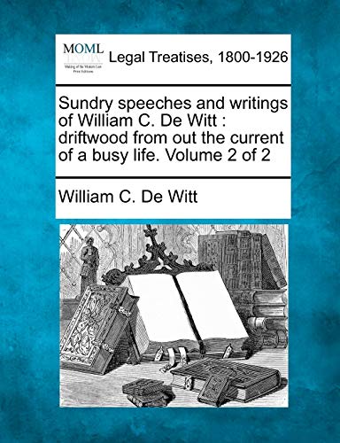 Sundry Speeches and Writings of William C. de Witt: Driftwood from Out the Current of a Busy Life. Volume 2 of 2