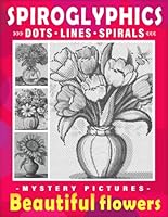 Spiroglyphics Mystery Pictures Dots Lines Spirals Beautiful Flowers: Bloom Coloring Book for Adults to Explore the Magic of Monochrome, Great Gift for ... (Spiroglyphics One Color Coloring Books) B0D98MNQ28 Book Cover