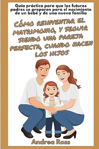 Guía práctica para que los futuros padres se preparen para el nacimiento de un bebé y de una nueva familia: Seguir siendo un matrimonio y una pareja perfecta cuando nacen los hijos! (Spanish Edition)