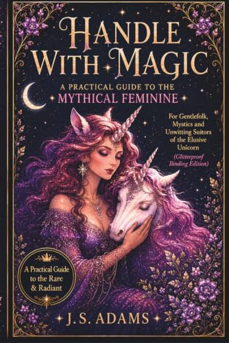 Handle With Magic: A Practical Guide to the Mythical Feminine: For Gentlefolk, Mystics, and Unwitting Suitors of the Elusive Unicorn (Glitterproof Binding Edition)
