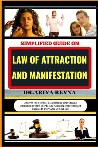 SIMPLIFIED GUIDE ON LAW OF ATTRACTION AND MANIFESTATION: Discover The Secrets To Manifesting Your Dreams, Cultivating Positive Energy, And Achieving Unprecedented Success In Every Area Of Your Life
