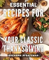 Essential Recipes For Your Classic Thanksgiving: Mouthwatering Delights: Unleash the Magic of Your Timeless Thanksgiving Feast with Simple, Must-Try Recipes B0CVVMXVV7 Book Cover