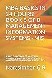 MBA BASICS IN 24 HOURS! BOOK 8 OF 8 ÃÂ¢Ãâ¬Ãâ MANAGEMENT INFORMATION SYSTEMS - MIS: A SIMPLE HANDBOOK OF MASTERS IN BUSINESS ADMINISTRATION! BOOK 8 OF 8 ÃÂ¢Ãâ¬Ãâ MANAGEMENT INFORMATION SYSTEMS - MIS