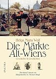  Die Märkte Alt-Wiens: Geschichte & Geschichten. Mit einem Vorwort von Bürgermeister Dr. Michael Häupl