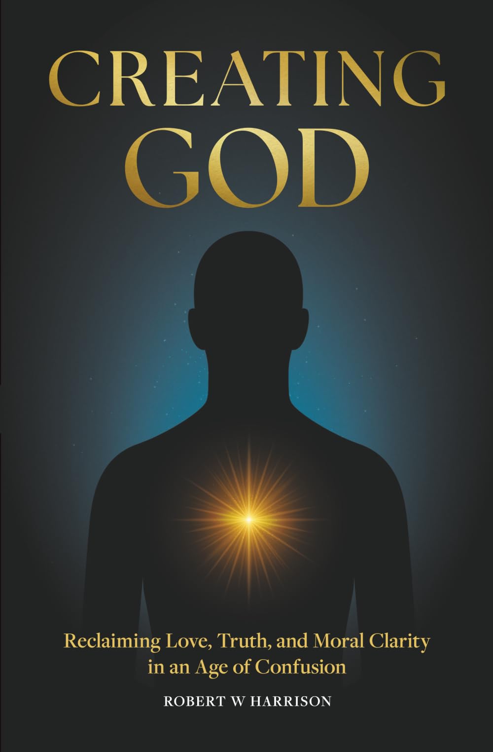 Creating God: Reclaiming Love, Truth, and Moral Clarity in an Age of Confusion