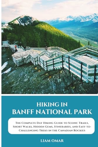 Hiking in Banff National Park: The Complete Day Hiking Guide to Scenic Trails, Short Walks, Hidden...