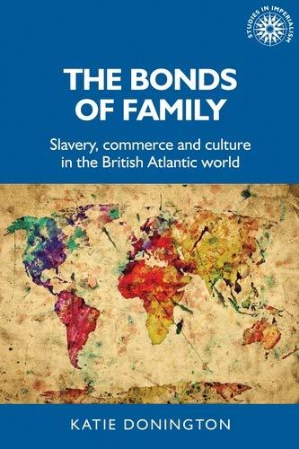 The bonds of family: Slavery, commerce and culture in the British Atlantic world (Studies in Imperialism Book 172)