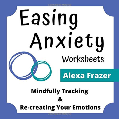 Easing Anxiety Worksheets: Mindfully Tracking And Re-creating Your Emotions