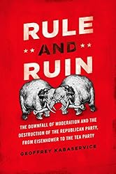 Rule and Ruin: The Downfall of Moderation and the Destruction of the Republican Party, From Eisenhower to the Tea Party (Studies in Postwar American Political Development)