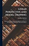 Linear Perspective and Model Drawing: A School and Art-Class Manual, With Questions and Exercises for Examination, and Examples of Examination Papers
