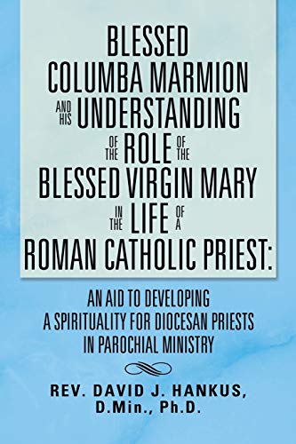 Blessed Columba Marmion and His Understanding of the Role of the Blessed Virgin Mary In The Life of a Roman Catholic Priest: An Aid to Developing a ... For Diocesan Priests In Parochial Ministry