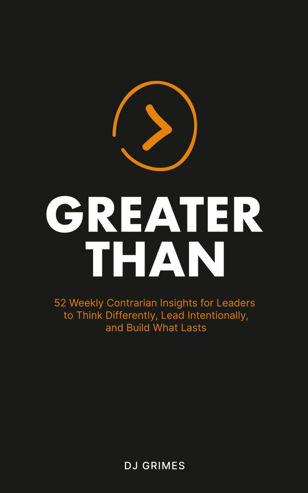 Greater Than: 52 Contrarian Insights for Leaders to Think Differently, Lead Intentionally, and Build What Lasts