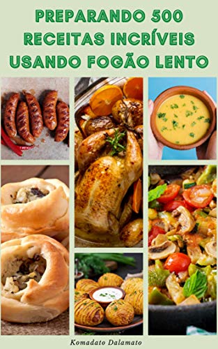 Como Cozinhar Incríveis 500 Receitas Usando Fogão Lento : Receitas De Café Da Manhã, Almoço, Lanches