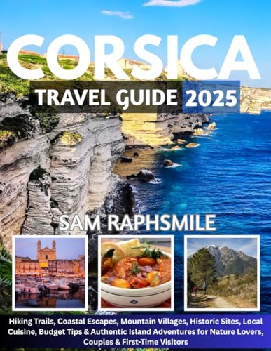 CORSICA TRAVEL GUIDE 2025: Hiking Trails, Coastal Escapes, Mountain Villages, Historic Sites, Local Cuisine, Budget Tips & Authentic Island Adventures for Nature Lovers, Couples & First-Time Visitors