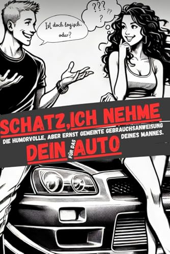 Schatz, ich nehme dein Auto: Die humorvolle, aber ernst gemeinte Gebrauchsanweisung fuer das Auto deines Mannes.