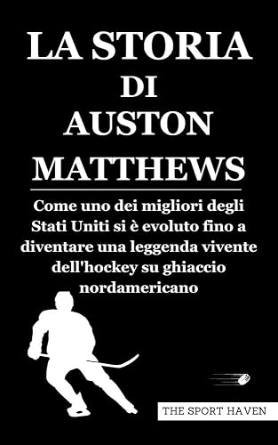 LA STORIA DI AUSTON MATTHEWS: Come uno dei migliori degli Stati Uniti si è evoluto fino a diventare una leggenda vivente dell'hockey su ghiaccio nordamericano (Italian Edition)