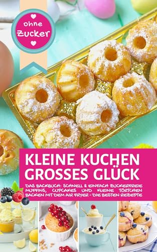 KLEINE KUCHEN – GROßES GLÜCK OHNE ZUCKER aus der Heißluftfritteuse: Das Backbuch: schnell & einfach zuckerfrei Muffins, Cupcakes und kleine Törtchen backen … Fryer – Backen in der Heißluftfritteuse)