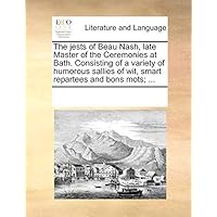 The Jests of Beau Nash, Late Master of the Ceremonies at Bath. Consisting of a Variety of Humorous Sallies of Wit, Smart Repartees and Bons Mots; ...