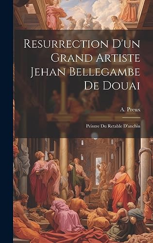 Resurrection D'un Grand Artiste Jehan Bellegambe De Douai: Peintre Du Retable D'anchin (French Edition)