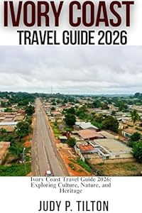 IVORY COAST TRAVEL GUIDE 2026: Ivory Coast Travel Guide 2026: Exploring Culture, Nature, and Heritage (TRAVEL GUIDES)