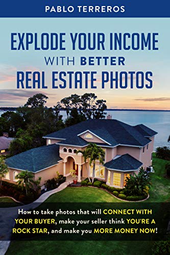 Explode Your Income with Better Real Estate Photos: How to take photos that will connect with your buyer, make your seller think you are a rock star, and make you more money now