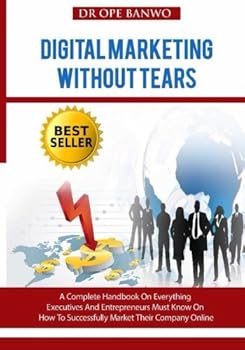 Digital Marketing Without Tears: A Complete Handbook on Everything Executives and Entrepreneurs Must Know on How to Successfully Market Their Company Online