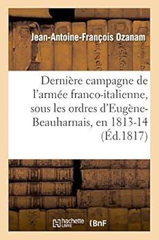 Dernia]re Campagne de L'Arma(c)E Franco-Italienne, Sous Les Ordres D'Euga]ne-Beauharnais, En 1813 Et 1814