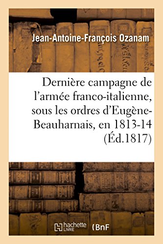 Dernière Campagne de l'Armée Franco-Italienne, Sous Les Ordres d'Eugène-Beauharnais, En 1813 Et 1814 (Histoire) (French Edition)