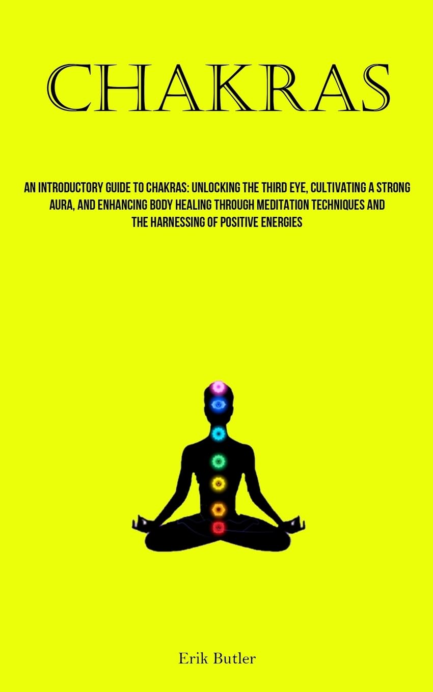 Chakras: An Introductory Guide To Chakras: Unlocking The Third Eye, Cultivating A Strong Aura, And Enhancing Body Healing Through Meditation Techniques And The Harnessing Of Positive Energies