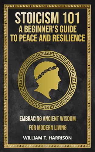 Stoicism 101: A Beginner's Guide to Peace and Resilience: Embracing Ancient Wisdom for Modern Living (The Stoic Life Series: Practical Wisdom for Modern Living Book 2)