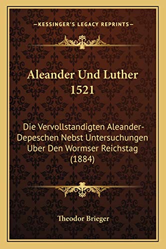 Aleander Und Luther 1521: Die Vervollstandigten Aleander-Depeschen Nebst Untersuchungen Uber Den Wormser Reichstag (1884) (German Edition)