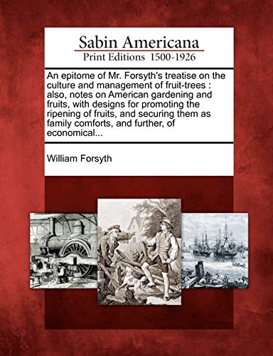 An Epitome of Mr. Forsyth's Treatise on the Culture and Management of Fruit-Trees: Also, Notes on American Gardening and Fruits, with Designs for ... Comforts, and Further, of Economical...