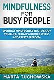 Mindfulness for Busy People: Everyday Mindfulness Tips to Enjoy Your Life, Be Happy, Reduce Stress, and Create Freedom (Mindfulness, Self-Care & Relaxation)