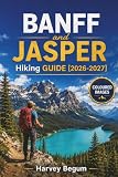 BANFF and JASPER Hiking Guide 2026-2027: Lake Louise, Moraine Lake, and Icefields Parkway with Trail Maps, Wildlife Tips, and Day Itineraries
