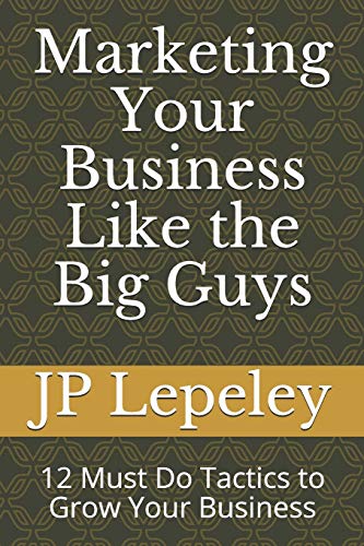 Marketing Your Business Like the Big Guys: 12 Must Do Tactics to Grow Your Business