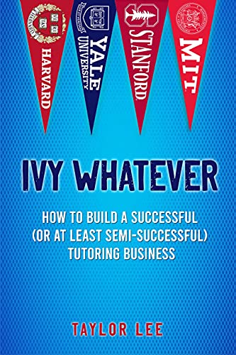 Ivy Whatever: How to Build a Successful (Or at Least Semi-Successful) Tutoring Business (Satires by Taylor Lee)