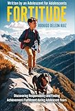 FORTITUDE: Discovering Responsibility and Finding Achievement/Fulfillment during Adolescent Years Written by an Adolescent for Adolescents