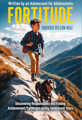 FORTITUDE: Discovering Responsibility and Finding Achievement/Fulfillment during Adolescent Years Written by an Adolescent for Adolescents