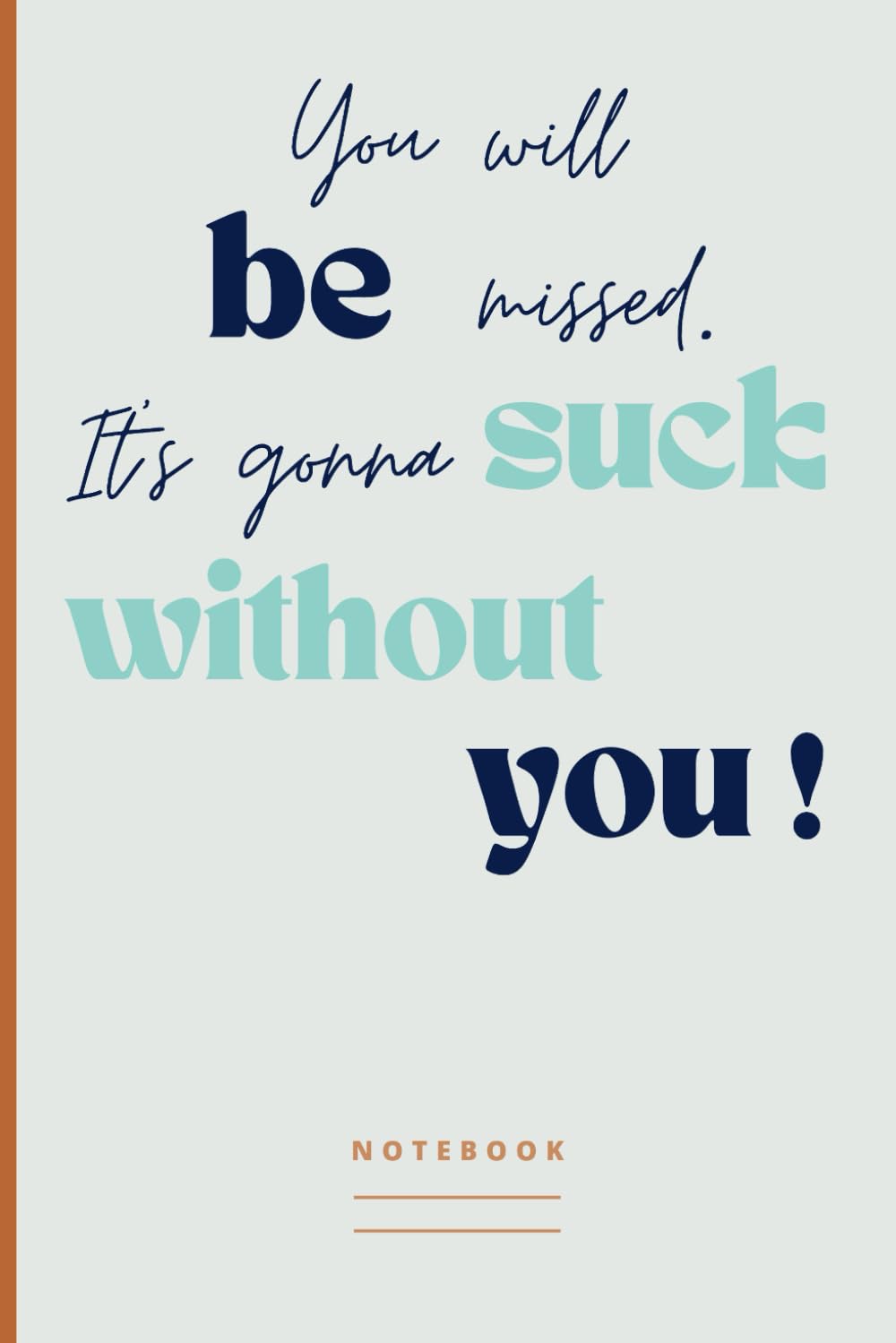 You will be missed. It's gonna suck without you! Notebook: Blank Lined Journal With Funny Saying on the Cover | A Friendly Gift for a Colleague Who Is Retiring or Moving to a New Job